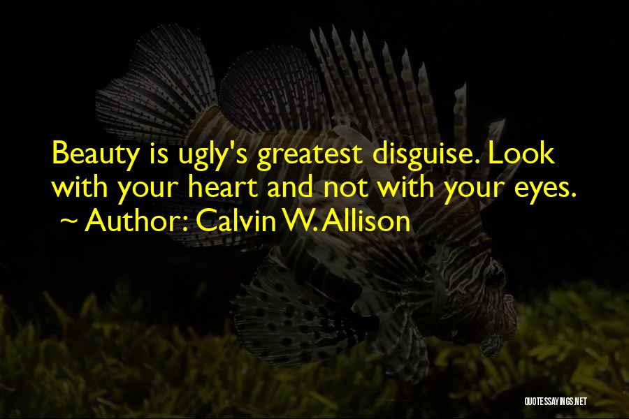 Calvin W. Allison Quotes: Beauty Is Ugly's Greatest Disguise. Look With Your Heart And Not With Your Eyes.