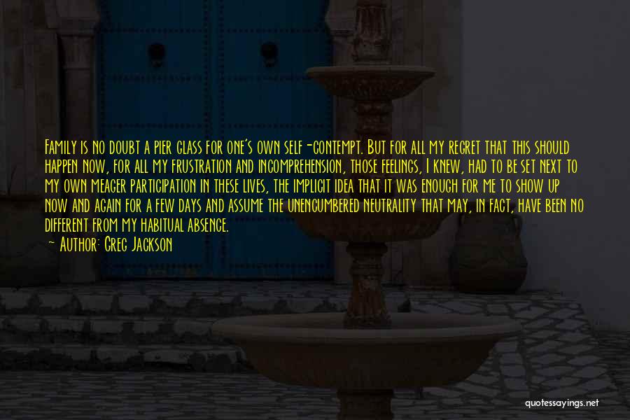 Greg Jackson Quotes: Family Is No Doubt A Pier Glass For One's Own Self-contempt. But For All My Regret That This Should Happen