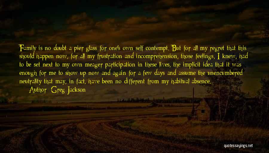 Greg Jackson Quotes: Family Is No Doubt A Pier Glass For One's Own Self-contempt. But For All My Regret That This Should Happen