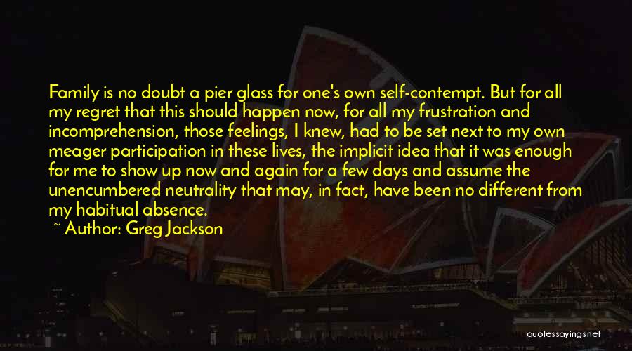 Greg Jackson Quotes: Family Is No Doubt A Pier Glass For One's Own Self-contempt. But For All My Regret That This Should Happen