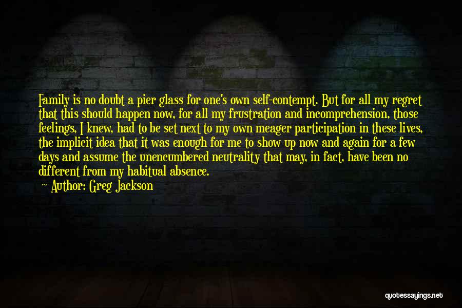 Greg Jackson Quotes: Family Is No Doubt A Pier Glass For One's Own Self-contempt. But For All My Regret That This Should Happen