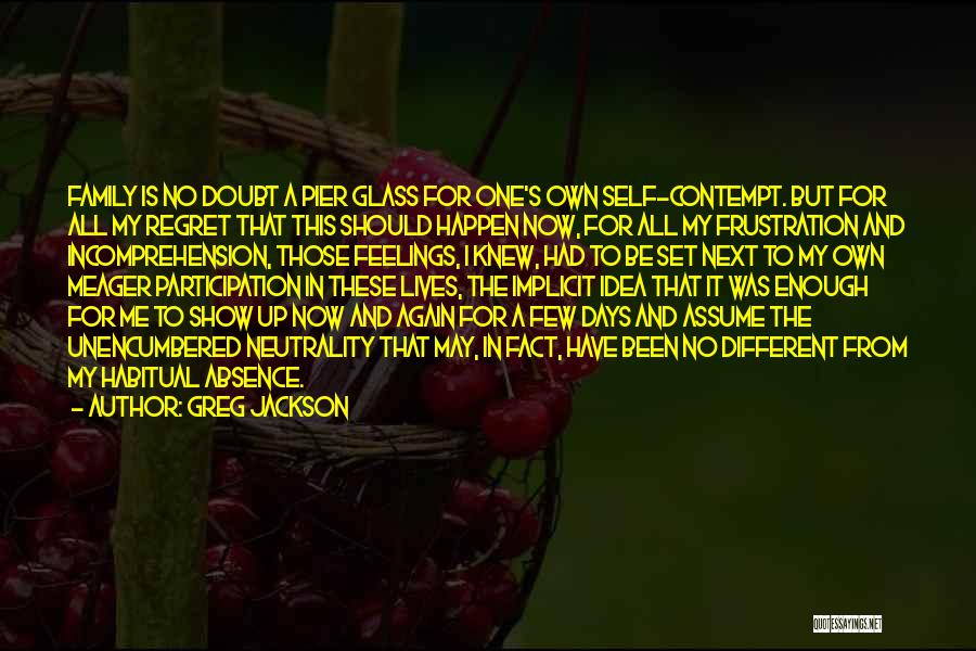 Greg Jackson Quotes: Family Is No Doubt A Pier Glass For One's Own Self-contempt. But For All My Regret That This Should Happen