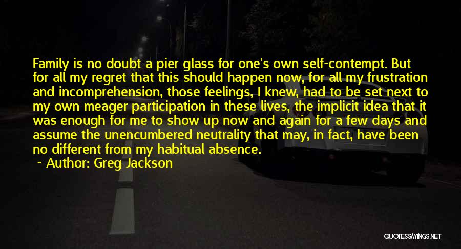 Greg Jackson Quotes: Family Is No Doubt A Pier Glass For One's Own Self-contempt. But For All My Regret That This Should Happen