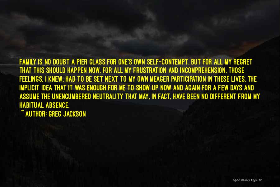 Greg Jackson Quotes: Family Is No Doubt A Pier Glass For One's Own Self-contempt. But For All My Regret That This Should Happen