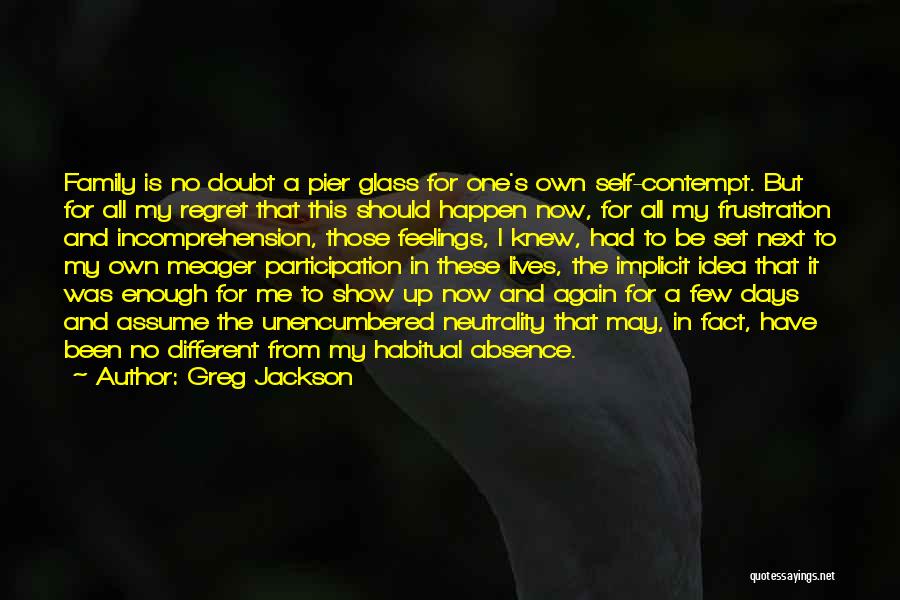 Greg Jackson Quotes: Family Is No Doubt A Pier Glass For One's Own Self-contempt. But For All My Regret That This Should Happen
