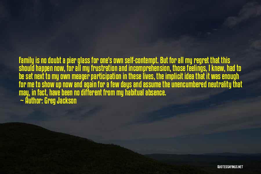 Greg Jackson Quotes: Family Is No Doubt A Pier Glass For One's Own Self-contempt. But For All My Regret That This Should Happen