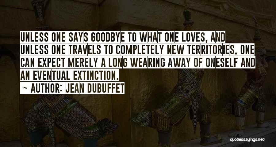 Jean Dubuffet Quotes: Unless One Says Goodbye To What One Loves, And Unless One Travels To Completely New Territories, One Can Expect Merely