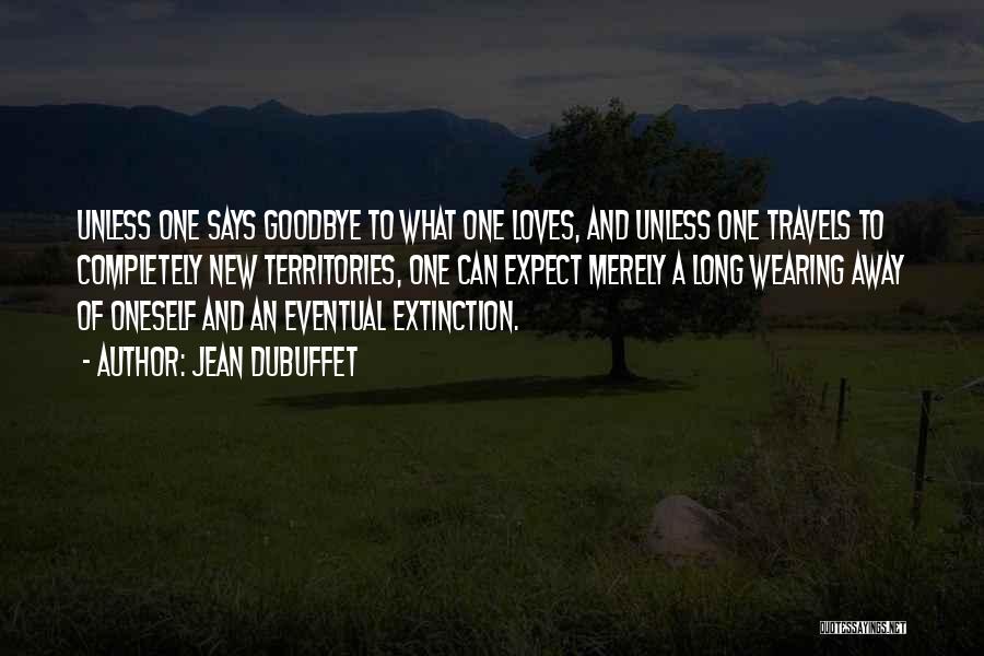 Jean Dubuffet Quotes: Unless One Says Goodbye To What One Loves, And Unless One Travels To Completely New Territories, One Can Expect Merely