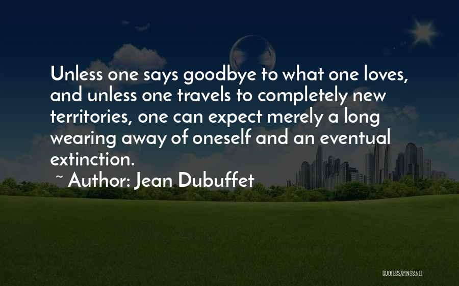 Jean Dubuffet Quotes: Unless One Says Goodbye To What One Loves, And Unless One Travels To Completely New Territories, One Can Expect Merely