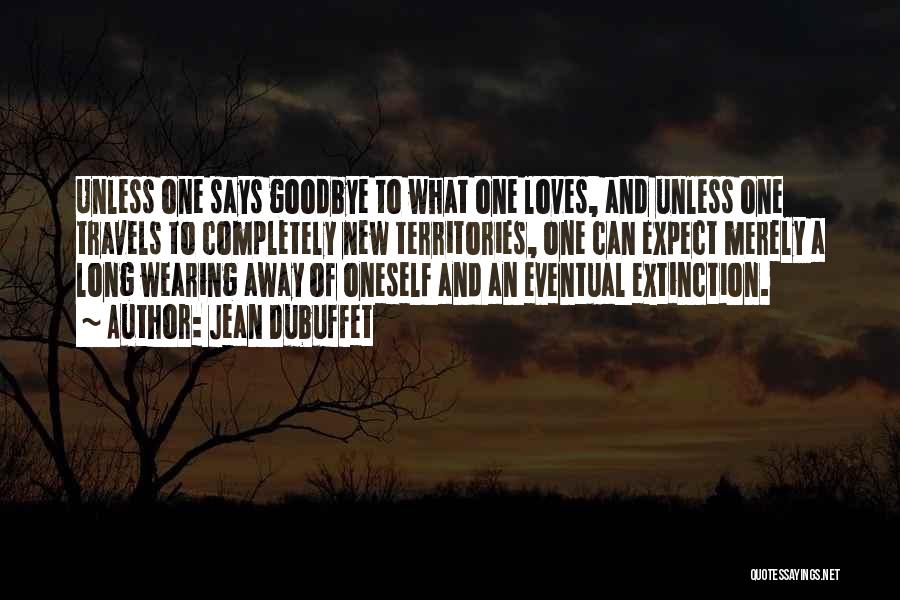 Jean Dubuffet Quotes: Unless One Says Goodbye To What One Loves, And Unless One Travels To Completely New Territories, One Can Expect Merely