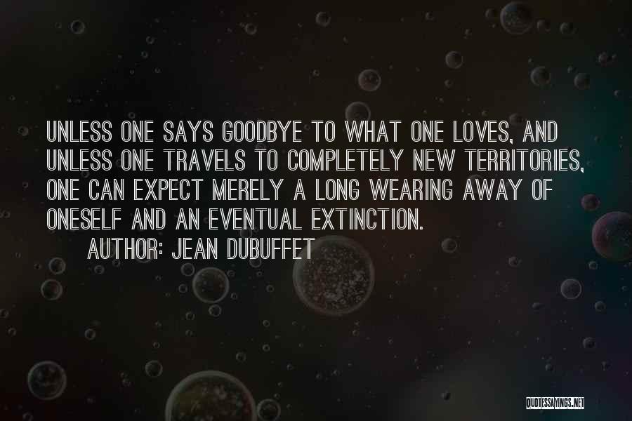 Jean Dubuffet Quotes: Unless One Says Goodbye To What One Loves, And Unless One Travels To Completely New Territories, One Can Expect Merely