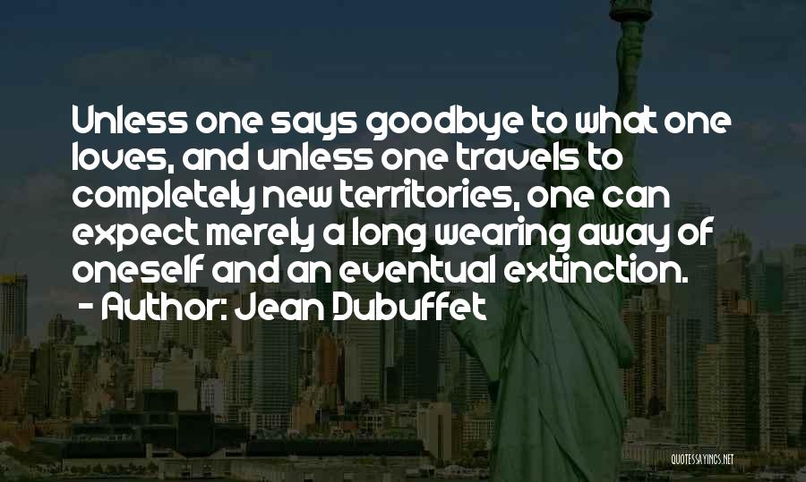 Jean Dubuffet Quotes: Unless One Says Goodbye To What One Loves, And Unless One Travels To Completely New Territories, One Can Expect Merely