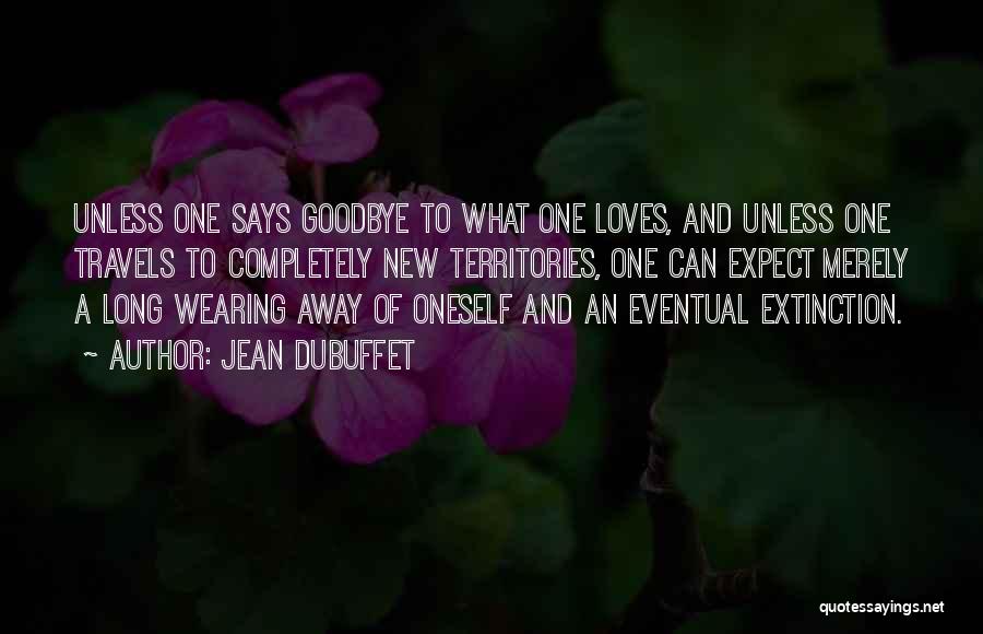 Jean Dubuffet Quotes: Unless One Says Goodbye To What One Loves, And Unless One Travels To Completely New Territories, One Can Expect Merely