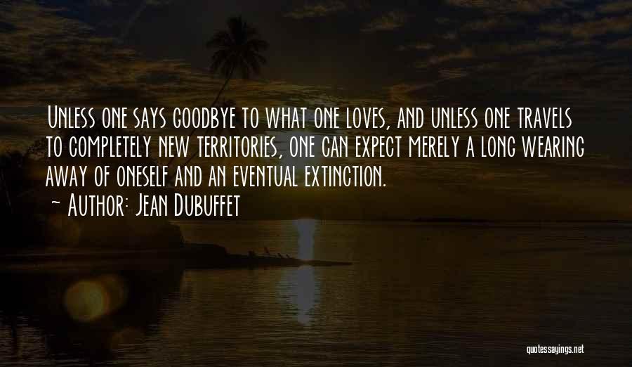 Jean Dubuffet Quotes: Unless One Says Goodbye To What One Loves, And Unless One Travels To Completely New Territories, One Can Expect Merely