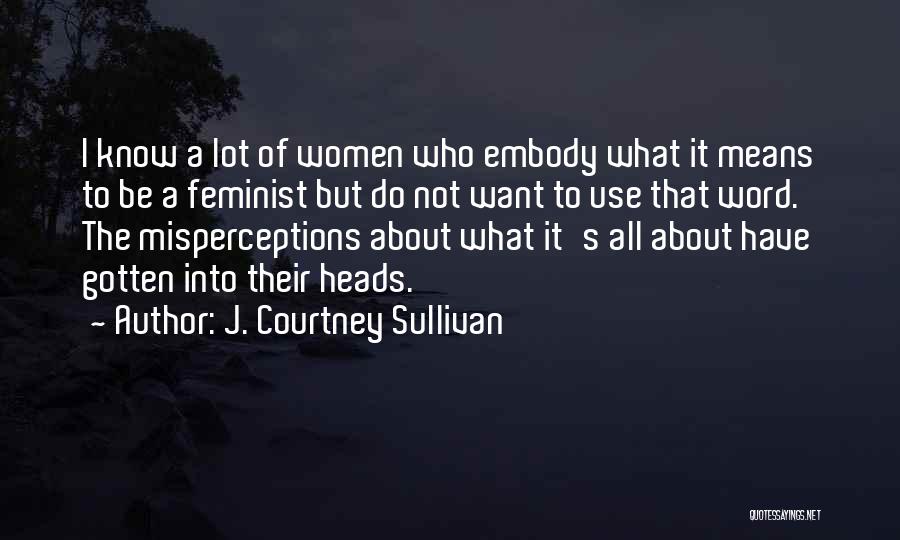 J. Courtney Sullivan Quotes: I Know A Lot Of Women Who Embody What It Means To Be A Feminist But Do Not Want To