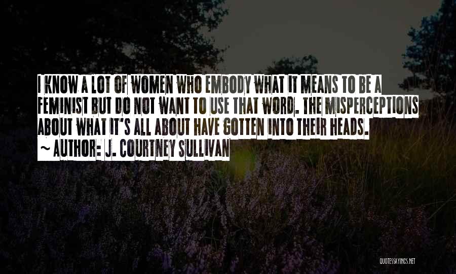 J. Courtney Sullivan Quotes: I Know A Lot Of Women Who Embody What It Means To Be A Feminist But Do Not Want To
