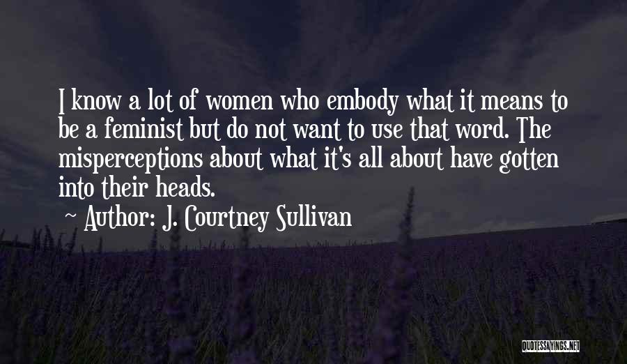 J. Courtney Sullivan Quotes: I Know A Lot Of Women Who Embody What It Means To Be A Feminist But Do Not Want To