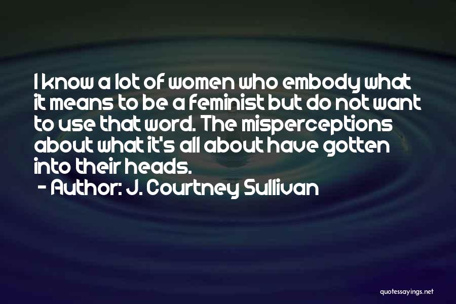 J. Courtney Sullivan Quotes: I Know A Lot Of Women Who Embody What It Means To Be A Feminist But Do Not Want To
