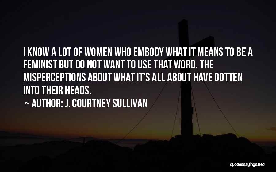 J. Courtney Sullivan Quotes: I Know A Lot Of Women Who Embody What It Means To Be A Feminist But Do Not Want To
