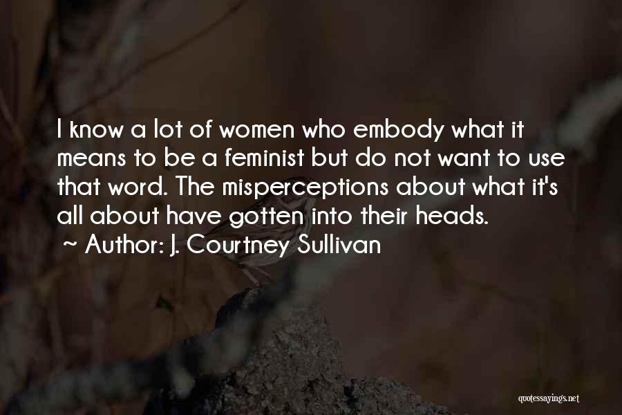 J. Courtney Sullivan Quotes: I Know A Lot Of Women Who Embody What It Means To Be A Feminist But Do Not Want To