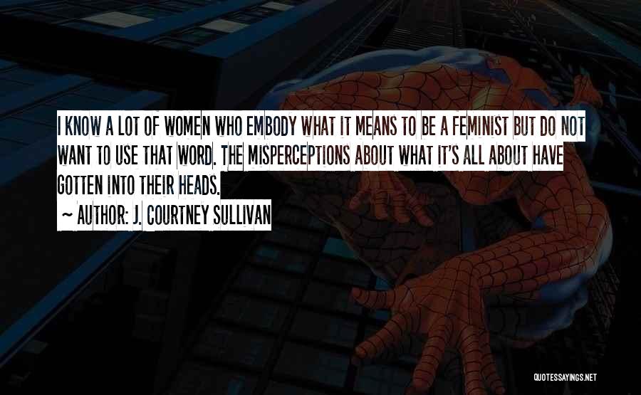 J. Courtney Sullivan Quotes: I Know A Lot Of Women Who Embody What It Means To Be A Feminist But Do Not Want To