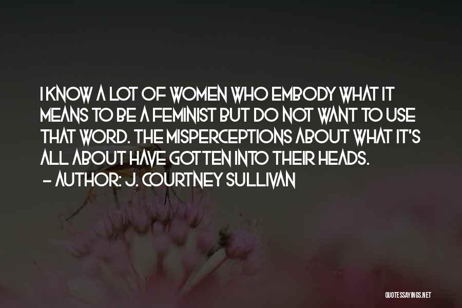 J. Courtney Sullivan Quotes: I Know A Lot Of Women Who Embody What It Means To Be A Feminist But Do Not Want To
