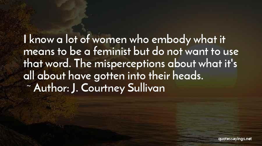 J. Courtney Sullivan Quotes: I Know A Lot Of Women Who Embody What It Means To Be A Feminist But Do Not Want To