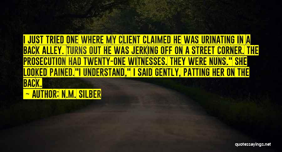 N.M. Silber Quotes: I Just Tried One Where My Client Claimed He Was Urinating In A Back Alley. Turns Out He Was Jerking