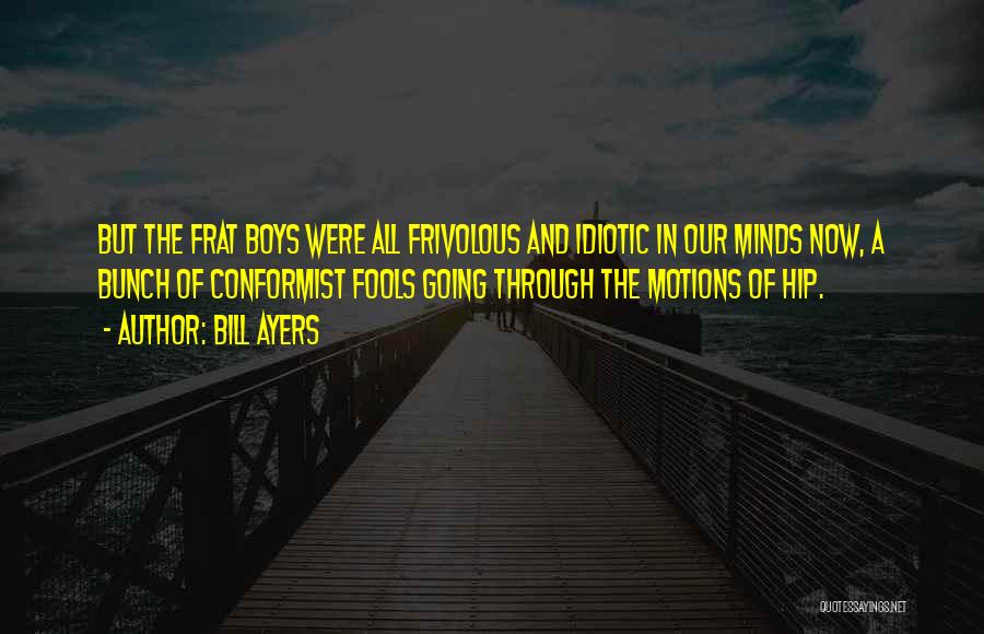 Bill Ayers Quotes: But The Frat Boys Were All Frivolous And Idiotic In Our Minds Now, A Bunch Of Conformist Fools Going Through