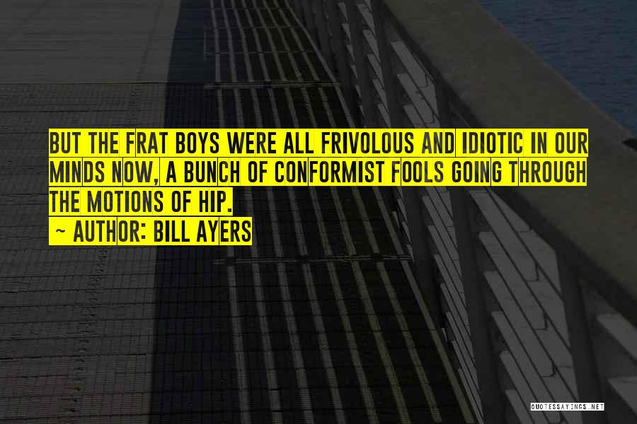 Bill Ayers Quotes: But The Frat Boys Were All Frivolous And Idiotic In Our Minds Now, A Bunch Of Conformist Fools Going Through