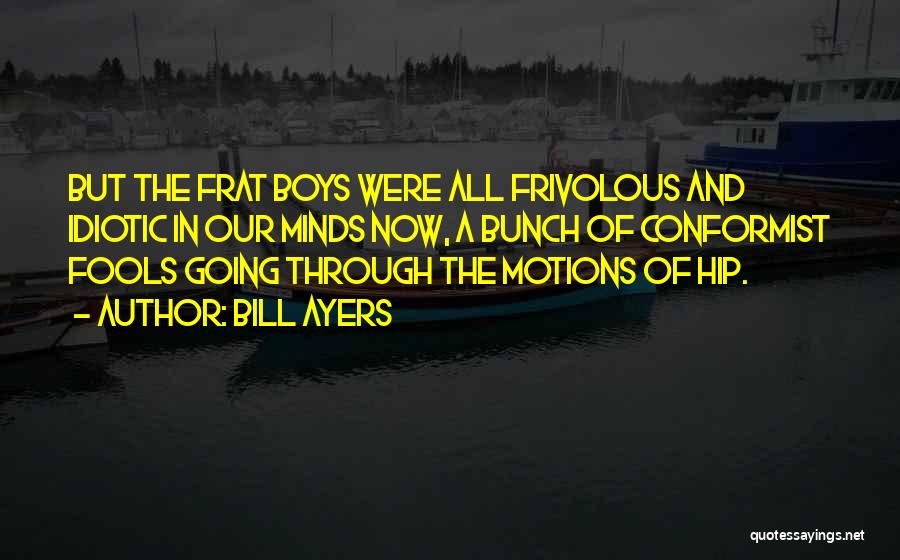 Bill Ayers Quotes: But The Frat Boys Were All Frivolous And Idiotic In Our Minds Now, A Bunch Of Conformist Fools Going Through