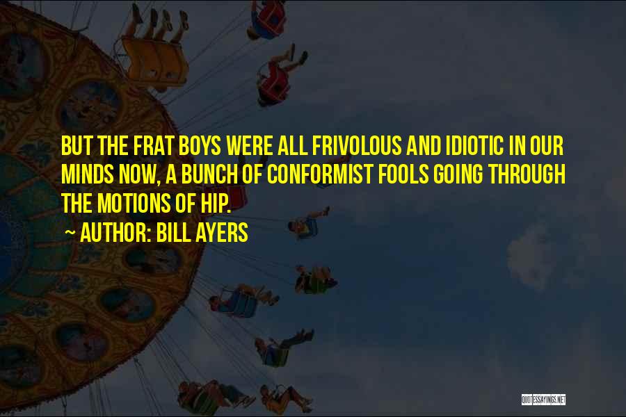Bill Ayers Quotes: But The Frat Boys Were All Frivolous And Idiotic In Our Minds Now, A Bunch Of Conformist Fools Going Through