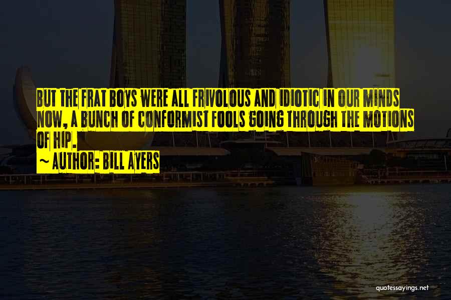 Bill Ayers Quotes: But The Frat Boys Were All Frivolous And Idiotic In Our Minds Now, A Bunch Of Conformist Fools Going Through