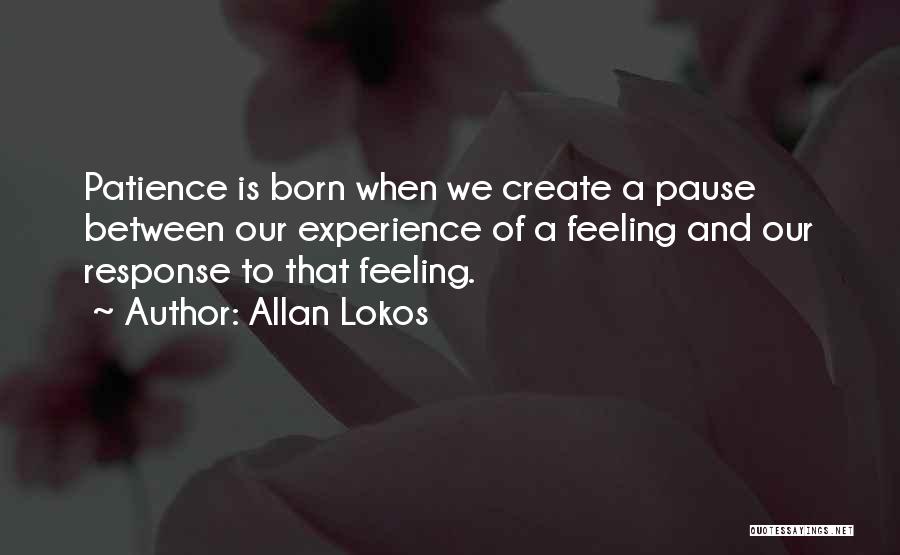 Allan Lokos Quotes: Patience Is Born When We Create A Pause Between Our Experience Of A Feeling And Our Response To That Feeling.