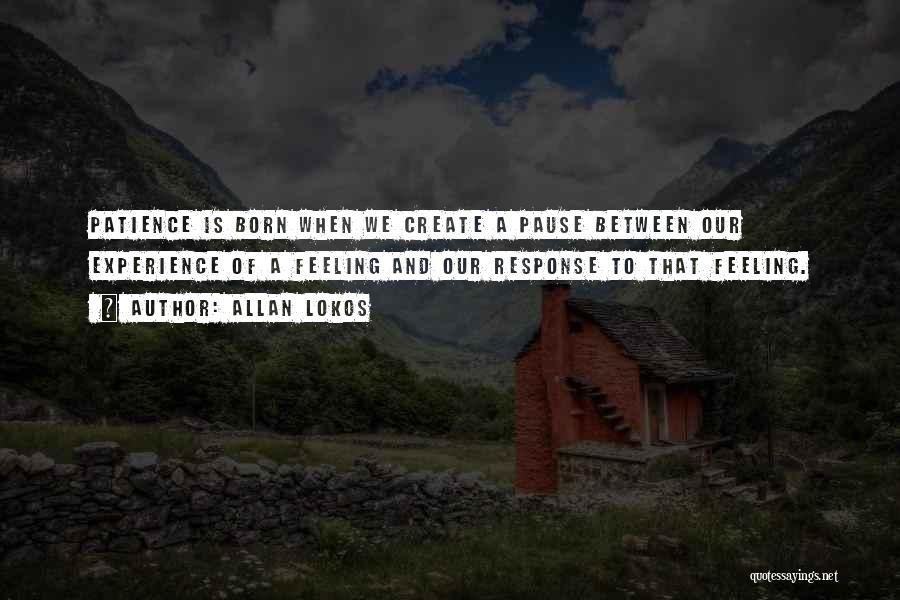 Allan Lokos Quotes: Patience Is Born When We Create A Pause Between Our Experience Of A Feeling And Our Response To That Feeling.