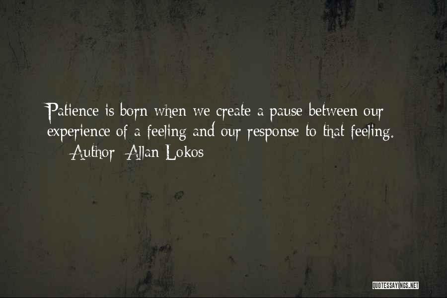 Allan Lokos Quotes: Patience Is Born When We Create A Pause Between Our Experience Of A Feeling And Our Response To That Feeling.