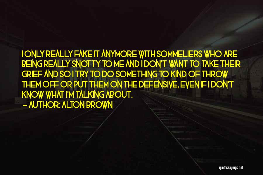 Alton Brown Quotes: I Only Really Fake It Anymore With Sommeliers Who Are Being Really Snotty To Me And I Don't Want To