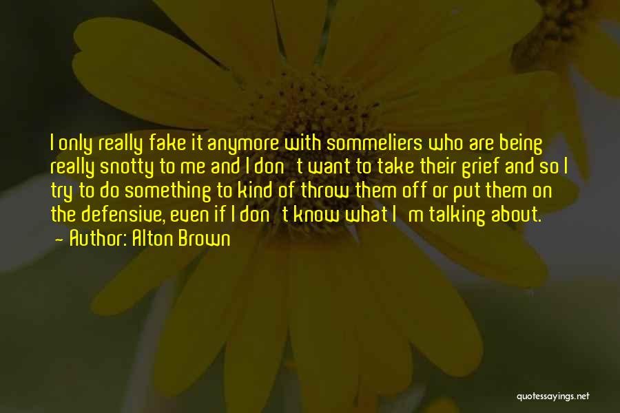 Alton Brown Quotes: I Only Really Fake It Anymore With Sommeliers Who Are Being Really Snotty To Me And I Don't Want To