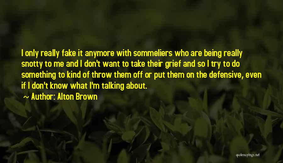 Alton Brown Quotes: I Only Really Fake It Anymore With Sommeliers Who Are Being Really Snotty To Me And I Don't Want To