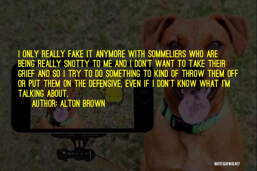 Alton Brown Quotes: I Only Really Fake It Anymore With Sommeliers Who Are Being Really Snotty To Me And I Don't Want To