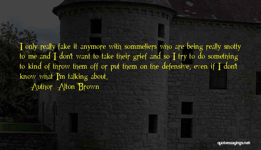 Alton Brown Quotes: I Only Really Fake It Anymore With Sommeliers Who Are Being Really Snotty To Me And I Don't Want To
