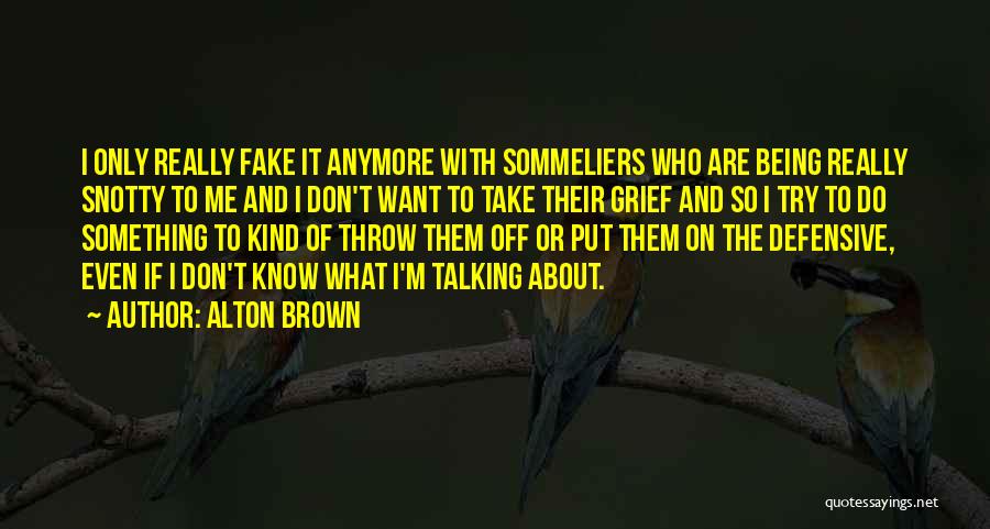 Alton Brown Quotes: I Only Really Fake It Anymore With Sommeliers Who Are Being Really Snotty To Me And I Don't Want To