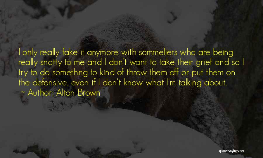 Alton Brown Quotes: I Only Really Fake It Anymore With Sommeliers Who Are Being Really Snotty To Me And I Don't Want To