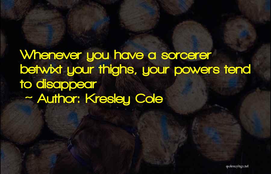 Kresley Cole Quotes: Whenever You Have A Sorcerer Betwixt Your Thighs, Your Powers Tend To Disappear