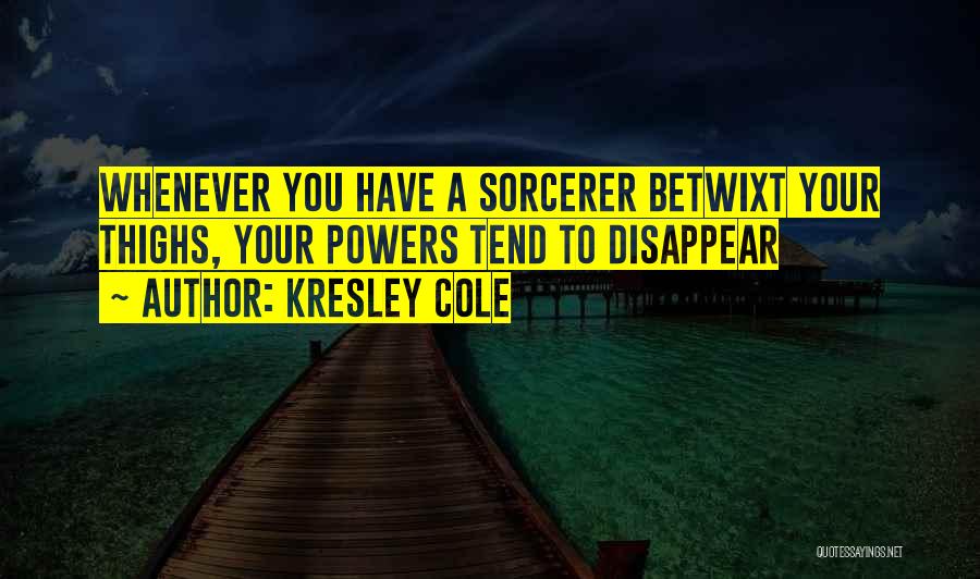 Kresley Cole Quotes: Whenever You Have A Sorcerer Betwixt Your Thighs, Your Powers Tend To Disappear