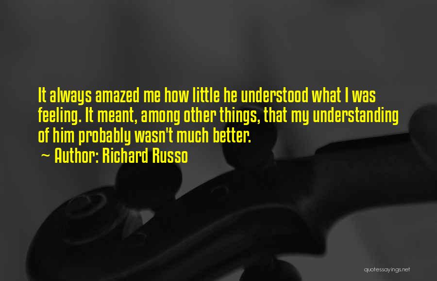 Richard Russo Quotes: It Always Amazed Me How Little He Understood What I Was Feeling. It Meant, Among Other Things, That My Understanding