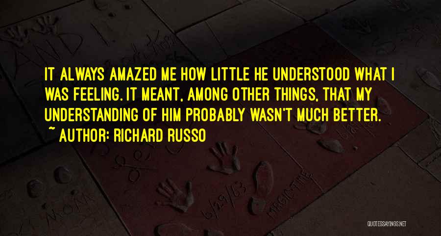 Richard Russo Quotes: It Always Amazed Me How Little He Understood What I Was Feeling. It Meant, Among Other Things, That My Understanding