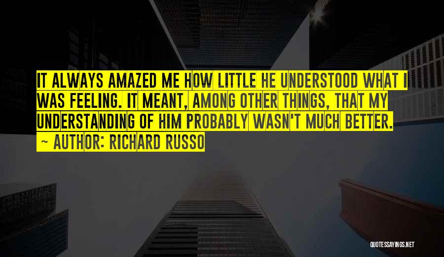 Richard Russo Quotes: It Always Amazed Me How Little He Understood What I Was Feeling. It Meant, Among Other Things, That My Understanding