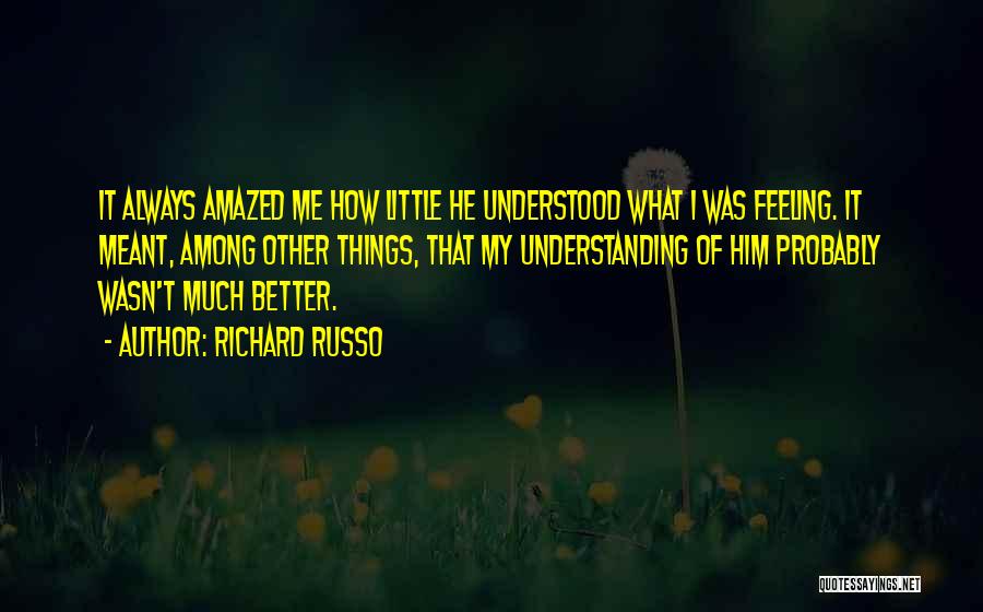 Richard Russo Quotes: It Always Amazed Me How Little He Understood What I Was Feeling. It Meant, Among Other Things, That My Understanding