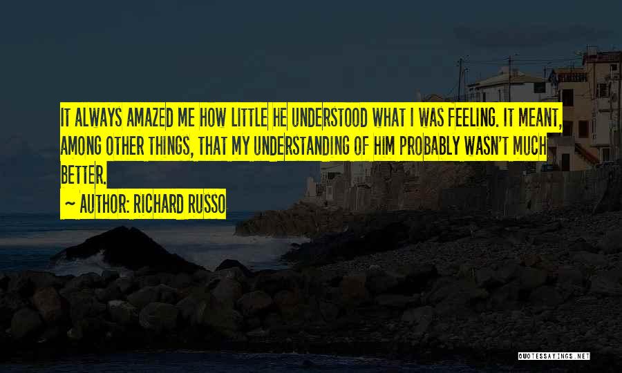 Richard Russo Quotes: It Always Amazed Me How Little He Understood What I Was Feeling. It Meant, Among Other Things, That My Understanding